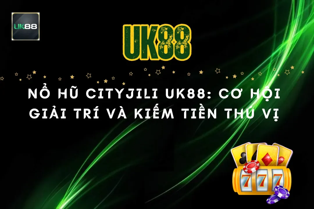 Nổ hũ CityJili UK88: Cơ hội giải trí và kiếm tiền thú vị