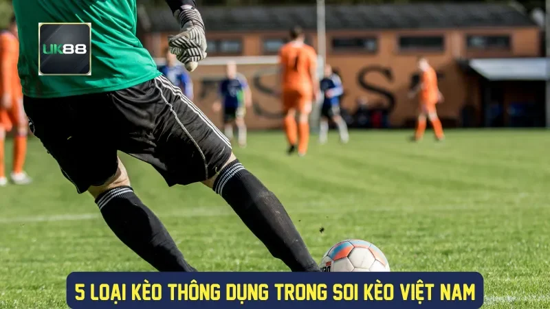 Soi Kèo Việt Nam Tại UK88: Chiến Lược Đặt Cược Thông Minh 1 5 loại kèo thông dụng trong soi kèo việt nam
