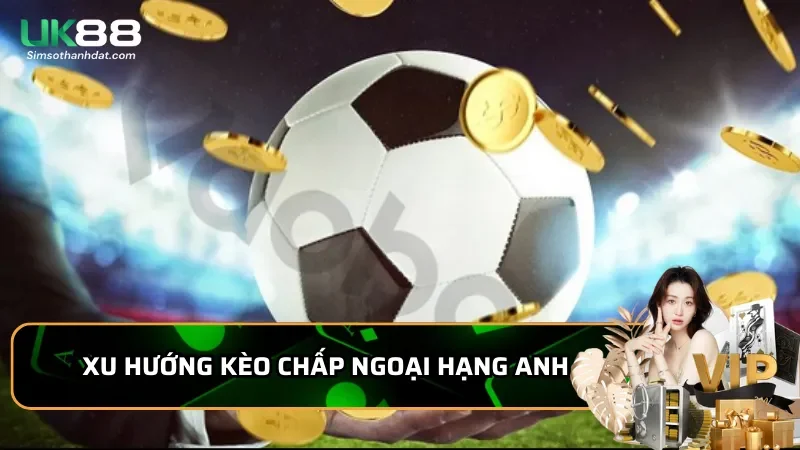 Cược chấp Uk88 trong thể thao ngoại hạng anh: Chiến thuật mới 5 Xu hướng kèo chấp ngoại hạng Anh